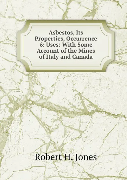 Обложка книги Asbestos, Its Properties, Occurrence . Uses: With Some Account of the Mines of Italy and Canada, Robert H. Jones