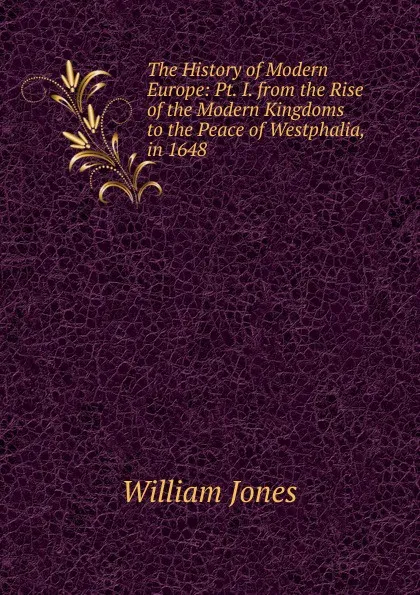 Обложка книги The History of Modern Europe: Pt. I. from the Rise of the Modern Kingdoms to the Peace of Westphalia, in 1648, Jones William