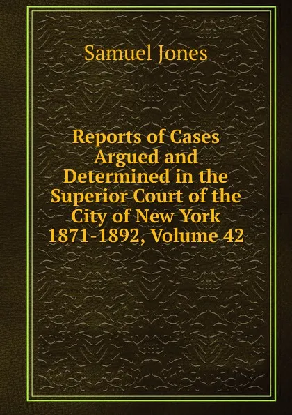 Обложка книги Reports of Cases Argued and Determined in the Superior Court of the City of New York 1871-1892, Volume 42, Samuel Jones