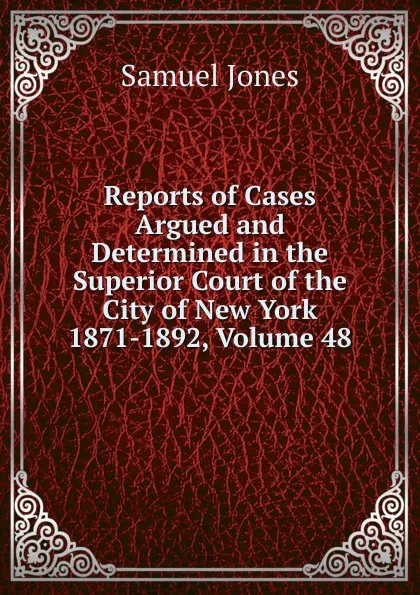 Обложка книги Reports of Cases Argued and Determined in the Superior Court of the City of New York 1871-1892, Volume 48, Samuel Jones