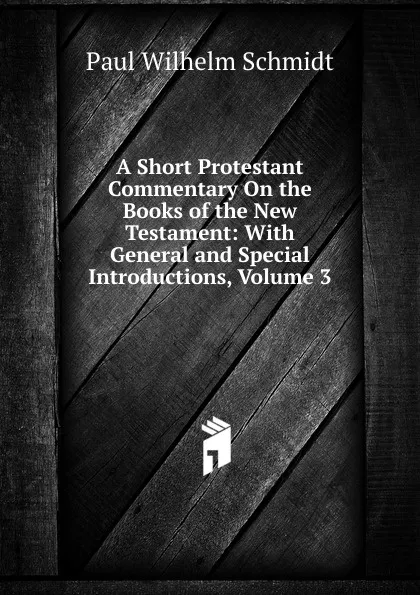 Обложка книги A Short Protestant Commentary On the Books of the New Testament: With General and Special Introductions, Volume 3, Paul Wilhelm Schmidt