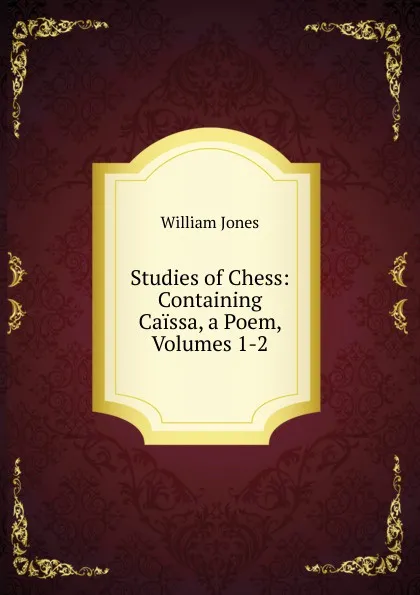 Обложка книги Studies of Chess: Containing Caissa, a Poem, Volumes 1-2, Jones William