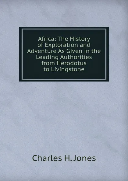 Обложка книги Africa: The History of Exploration and Adventure As Given in the Leading Authorities from Herodotus to Livingstone, Charles H. Jones
