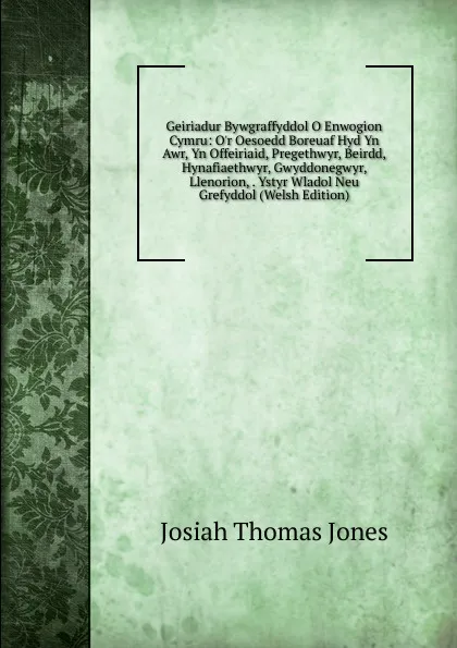 Обложка книги Geiriadur Bywgraffyddol O Enwogion Cymru: O.r Oesoedd Boreuaf Hyd Yn Awr, Yn Offeiriaid, Pregethwyr, Beirdd, Hynafiaethwyr, Gwyddonegwyr, Llenorion, . Ystyr Wladol Neu Grefyddol (Welsh Edition), Josiah Thomas Jones