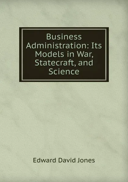 Обложка книги Business Administration: Its Models in War, Statecraft, and Science, Edward David Jones