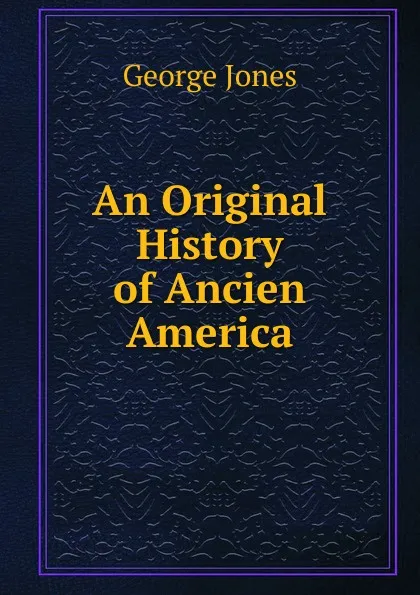 Обложка книги An Original History of Ancien America, George Jones