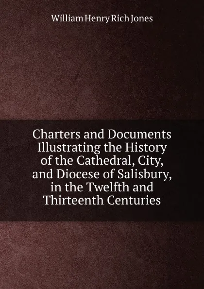 Обложка книги Charters and Documents Illustrating the History of the Cathedral, City, and Diocese of Salisbury, in the Twelfth and Thirteenth Centuries, William Henry Rich Jones