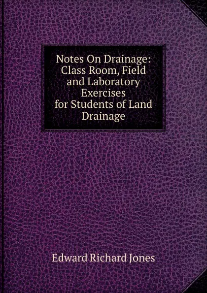 Обложка книги Notes On Drainage: Class Room, Field and Laboratory Exercises for Students of Land Drainage, Edward Richard Jones