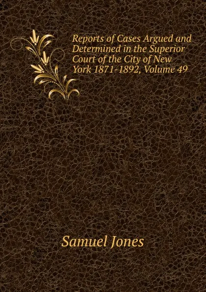Обложка книги Reports of Cases Argued and Determined in the Superior Court of the City of New York 1871-1892, Volume 49, Samuel Jones