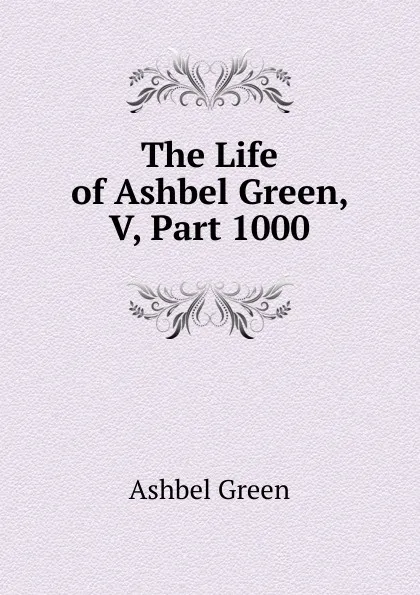 Обложка книги The Life of Ashbel Green, V, Part 1000, Ashbel Green