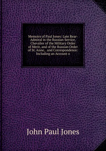 Обложка книги Memoirs of Paul Jones: Late Rear-Admiral in the Russian Service, Chevalier of the Military Order of Merit, and of the Russian Order of St. Anne, . and Correspondence: Including an Account o, John Paul Jones