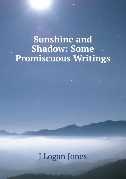 Обложка книги Sunshine and Shadow: Some Promiscuous Writings, J Logan Jones