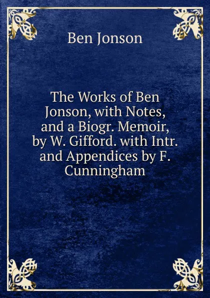 Обложка книги The Works of Ben Jonson, with Notes, and a Biogr. Memoir, by W. Gifford. with Intr. and Appendices by F. Cunningham, Ben Jonson