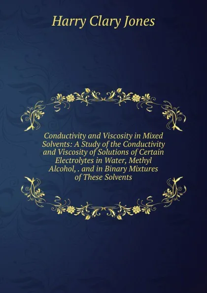 Обложка книги Conductivity and Viscosity in Mixed Solvents: A Study of the Conductivity and Viscosity of Solutions of Certain Electrolytes in Water, Methyl Alcohol, . and in Binary Mixtures of These Solvents, Jones Harry Clary