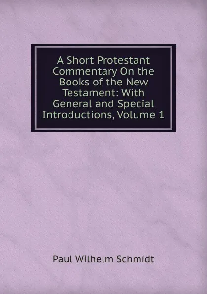 Обложка книги A Short Protestant Commentary On the Books of the New Testament: With General and Special Introductions, Volume 1, Paul Wilhelm Schmidt