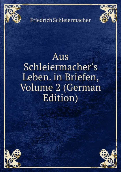 Обложка книги Aus Schleiermacher.s Leben. in Briefen, Volume 2 (German Edition), Friedrich Schleiermacher