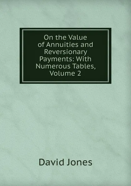 Обложка книги On the Value of Annuities and Reversionary Payments: With Numerous Tables, Volume 2, David Jones