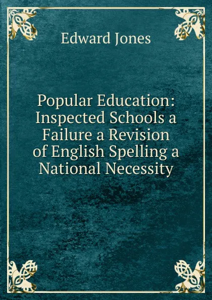 Обложка книги Popular Education: Inspected Schools a Failure a Revision of English Spelling a National Necessity, Edward Jones