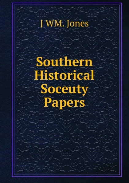 Обложка книги Southern Historical Soceuty Papers, J WM. Jones