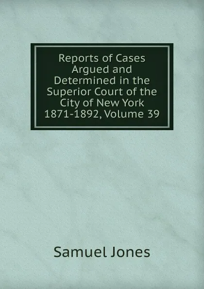 Обложка книги Reports of Cases Argued and Determined in the Superior Court of the City of New York 1871-1892, Volume 39, Samuel Jones
