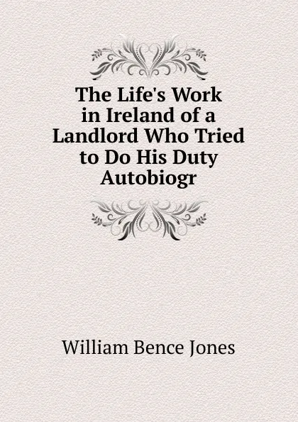 Обложка книги The Life.s Work in Ireland of a Landlord Who Tried to Do His Duty Autobiogr, William Bence Jones