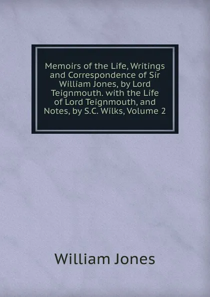 Обложка книги Memoirs of the Life, Writings and Correspondence of Sir William Jones, by Lord Teignmouth. with the Life of Lord Teignmouth, and Notes, by S.C. Wilks, Volume 2, Jones William