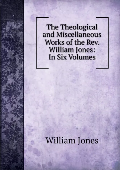 Обложка книги The Theological and Miscellaneous Works of the Rev. William Jones: In Six Volumes, Jones William