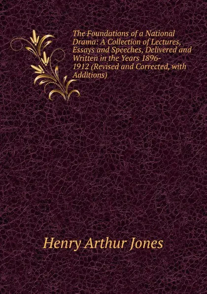 Обложка книги The Foundations of a National Drama: A Collection of Lectures, Essays and Speeches, Delivered and Written in the Years 1896- 1912 (Revised and Corrected, with Additions), Henry Arthur Jones