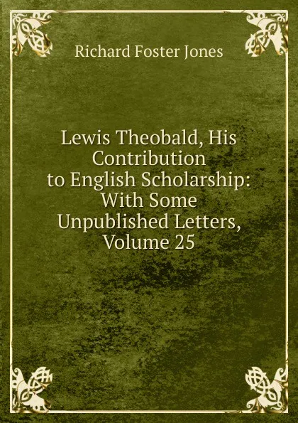 Обложка книги Lewis Theobald, His Contribution to English Scholarship: With Some Unpublished Letters, Volume 25, Richard Foster Jones