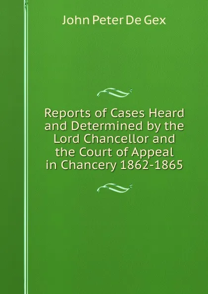 Обложка книги Reports of Cases Heard and Determined by the Lord Chancellor and the Court of Appeal in Chancery 1862-1865, John Peter De Gex