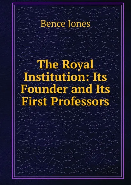 Обложка книги The Royal Institution: Its Founder and Its First Professors, Bence Jones