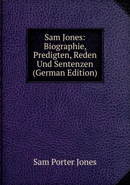 Обложка книги Sam Jones: Biographie, Predigten, Reden Und Sentenzen (German Edition), Sam Porter Jones