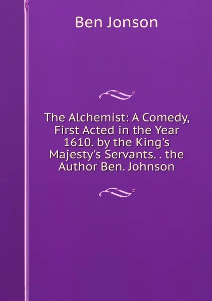 Обложка книги The Alchemist: A Comedy, First Acted in the Year 1610. by the King.s Majesty.s Servants. . the Author Ben. Johnson, Ben Jonson