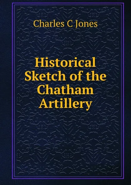 Обложка книги Historical Sketch of the Chatham Artillery, Charles C Jones