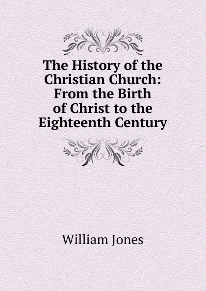 Обложка книги The History of the Christian Church: From the Birth of Christ to the Eighteenth Century, Jones William