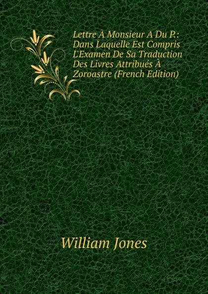 Обложка книги Lettre A Monsieur A Du P.: Dans Laquelle Est Compris L.Examen De Sa Traduction Des Livres Attribues A Zoroastre (French Edition), Jones William