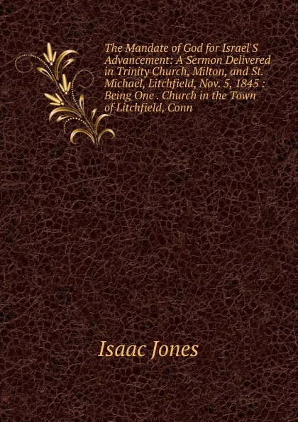 Обложка книги The Mandate of God for Israel.S Advancement: A Sermon Delivered in Trinity Church, Milton, and St. Michael, Litchfield, Nov. 5, 1845 : Being One . Church in the Town of Litchfield, Conn, Isaac Jones