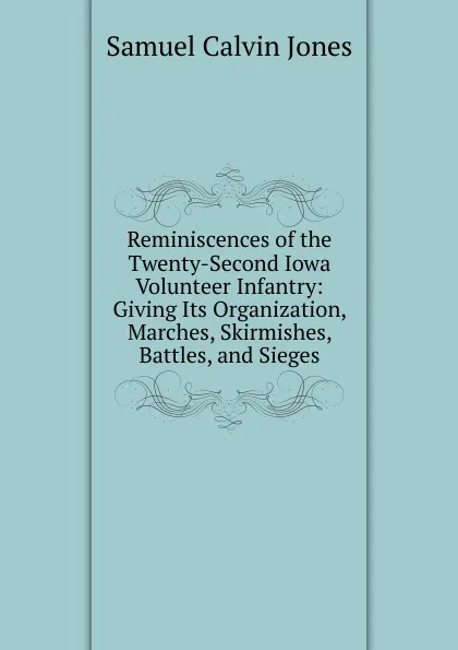 Обложка книги Reminiscences of the Twenty-Second Iowa Volunteer Infantry: Giving Its Organization, Marches, Skirmishes, Battles, and Sieges, Samuel Calvin Jones