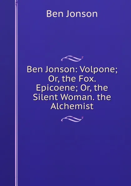 Обложка книги Ben Jonson: Volpone; Or, the Fox. Epicoene; Or, the Silent Woman. the Alchemist, Ben Jonson