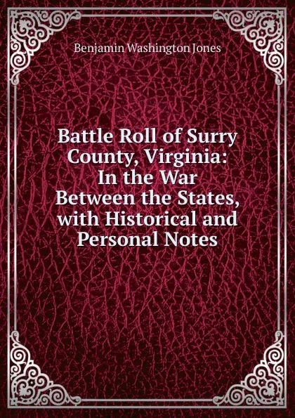 Обложка книги Battle Roll of Surry County, Virginia: In the War Between the States, with Historical and Personal Notes, Benjamin Washington Jones