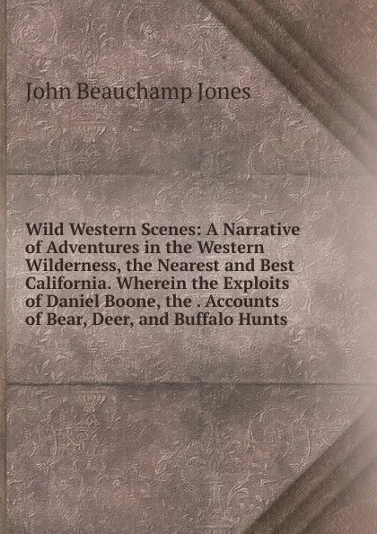 Обложка книги Wild Western Scenes: A Narrative of Adventures in the Western Wilderness, the Nearest and Best California. Wherein the Exploits of Daniel Boone, the . Accounts of Bear, Deer, and Buffalo Hunts, John Beauchamp Jones