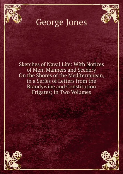 Обложка книги Sketches of Naval Life: With Notices of Men, Manners and Scenery On the Shores of the Mediterranean, in a Series of Letters from the Brandywine and Constitution Frigates; in Two Volumes, George Jones