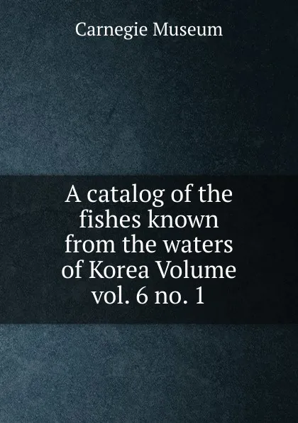 Обложка книги A catalog of the fishes known from the waters of Korea Volume vol. 6 no. 1, Carnegie Museum