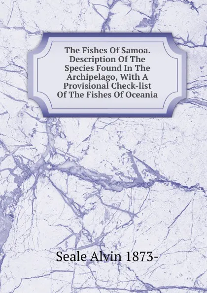 Обложка книги The Fishes Of Samoa. Description Of The Species Found In The Archipelago, With A Provisional Check-list Of The Fishes Of Oceania, Seale Alvin 1873-