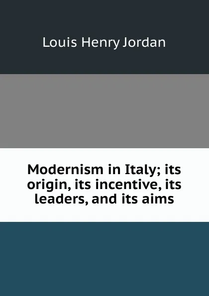 Обложка книги Modernism in Italy; its origin, its incentive, its leaders, and its aims, Louis Henry Jordan