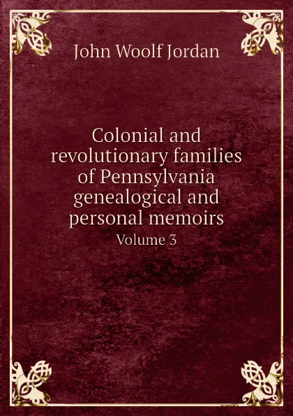 Обложка книги Colonial and revolutionary families of Pennsylvania genealogical and personal memoirs. Volume 3, John Woolf Jordan