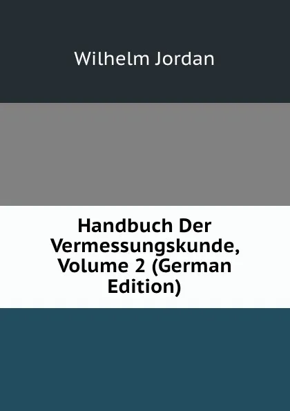 Обложка книги Handbuch Der Vermessungskunde, Volume 2 (German Edition), Wilhelm Jordan