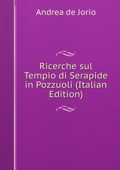 Обложка книги Ricerche sul Tempio di Serapide in Pozzuoli (Italian Edition), Andrea de Jorio