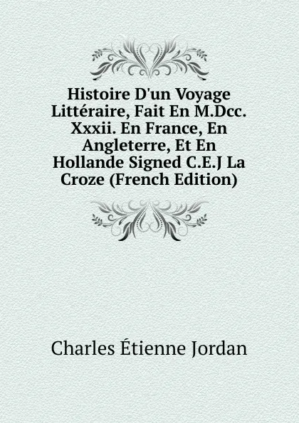 Обложка книги Histoire D.un Voyage Litteraire, Fait En M.Dcc.Xxxii. En France, En Angleterre, Et En Hollande Signed C.E.J La Croze (French Edition), Charles Étienne Jordan