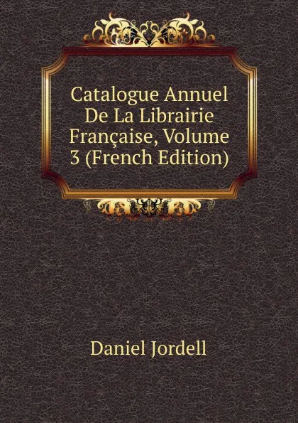 Обложка книги Catalogue Annuel De La Librairie Francaise, Volume 3 (French Edition), Daniel Jordell